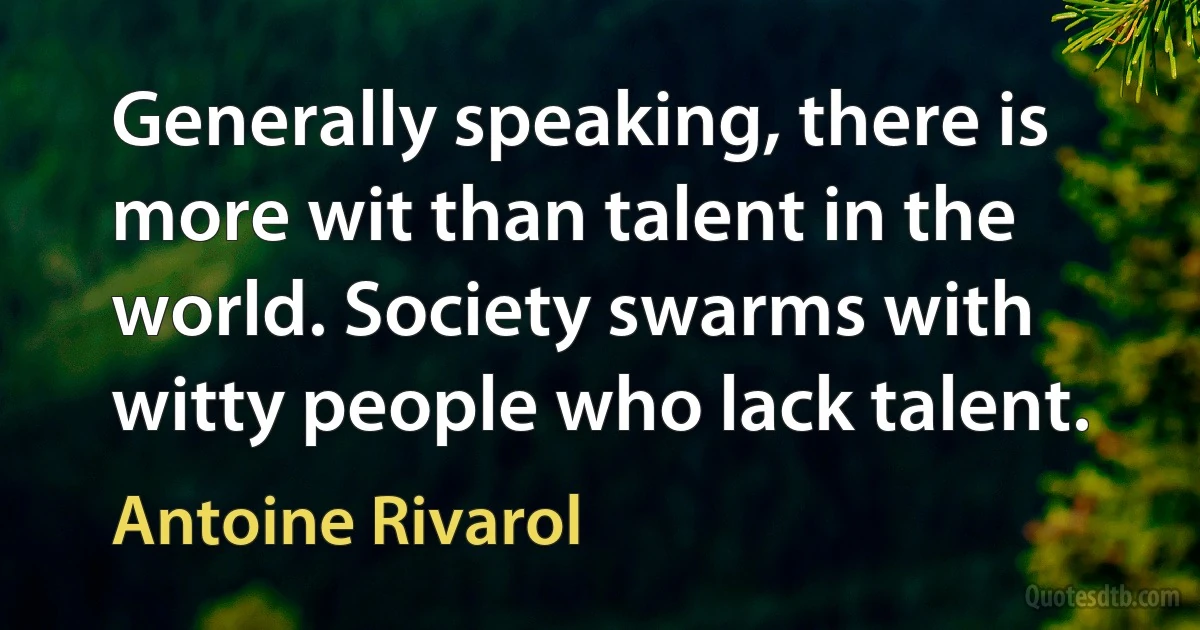 Generally speaking, there is more wit than talent in the world. Society swarms with witty people who lack talent. (Antoine Rivarol)