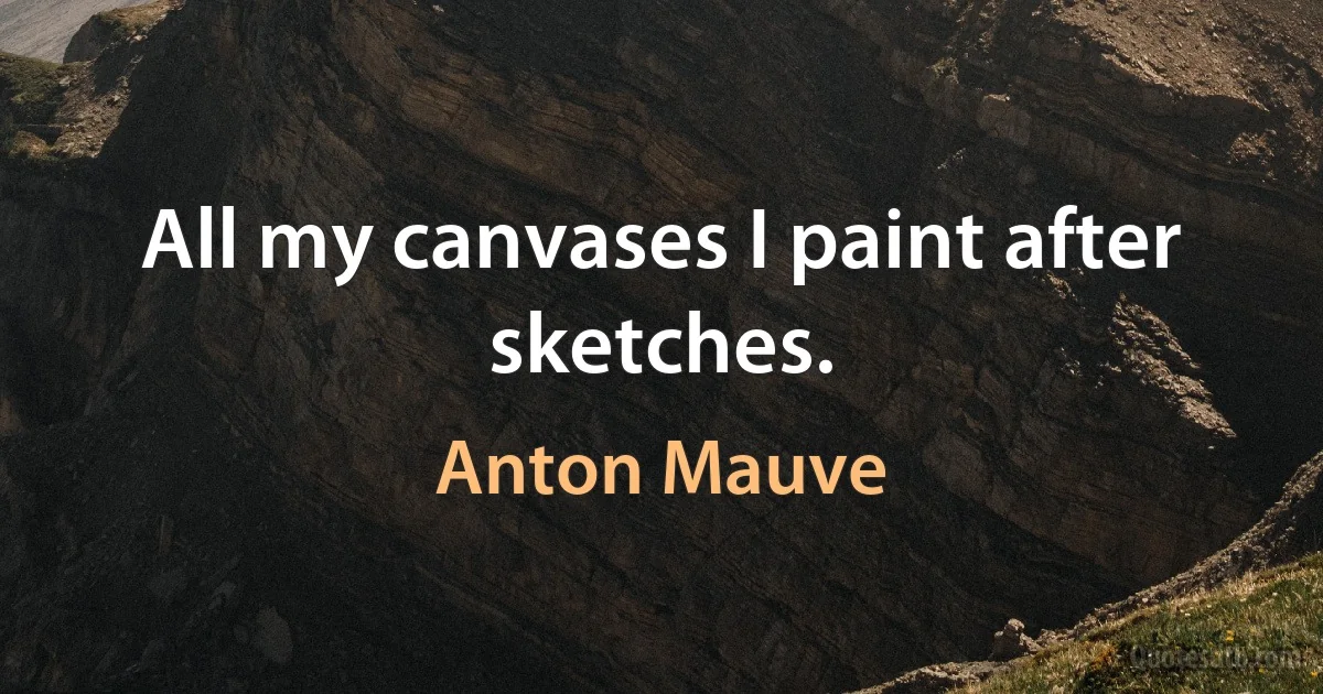 All my canvases I paint after sketches. (Anton Mauve)