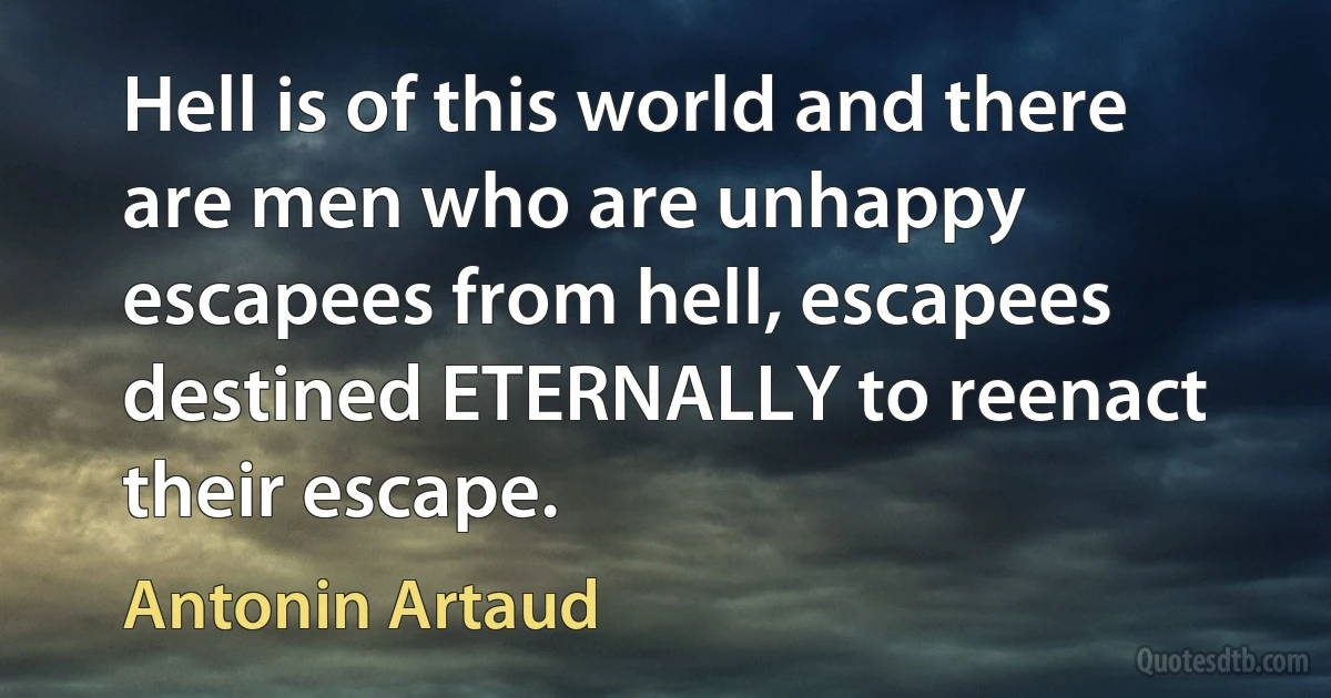 Hell is of this world and there are men who are unhappy escapees from hell, escapees destined ETERNALLY to reenact their escape. (Antonin Artaud)