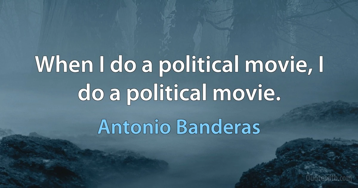 When I do a political movie, I do a political movie. (Antonio Banderas)