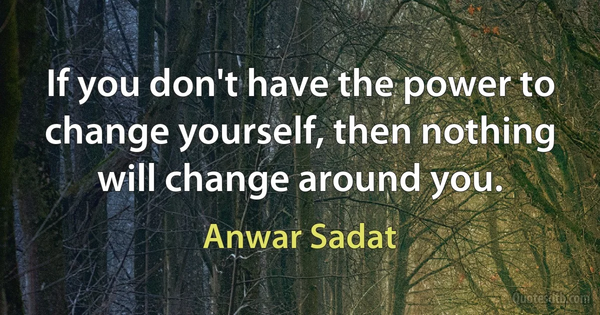 If you don't have the power to change yourself, then nothing will change around you. (Anwar Sadat)