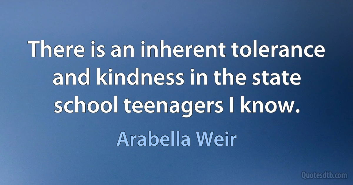 There is an inherent tolerance and kindness in the state school teenagers I know. (Arabella Weir)