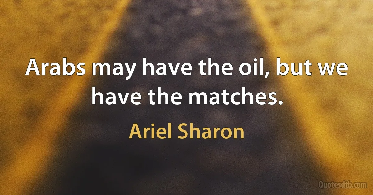 Arabs may have the oil, but we have the matches. (Ariel Sharon)