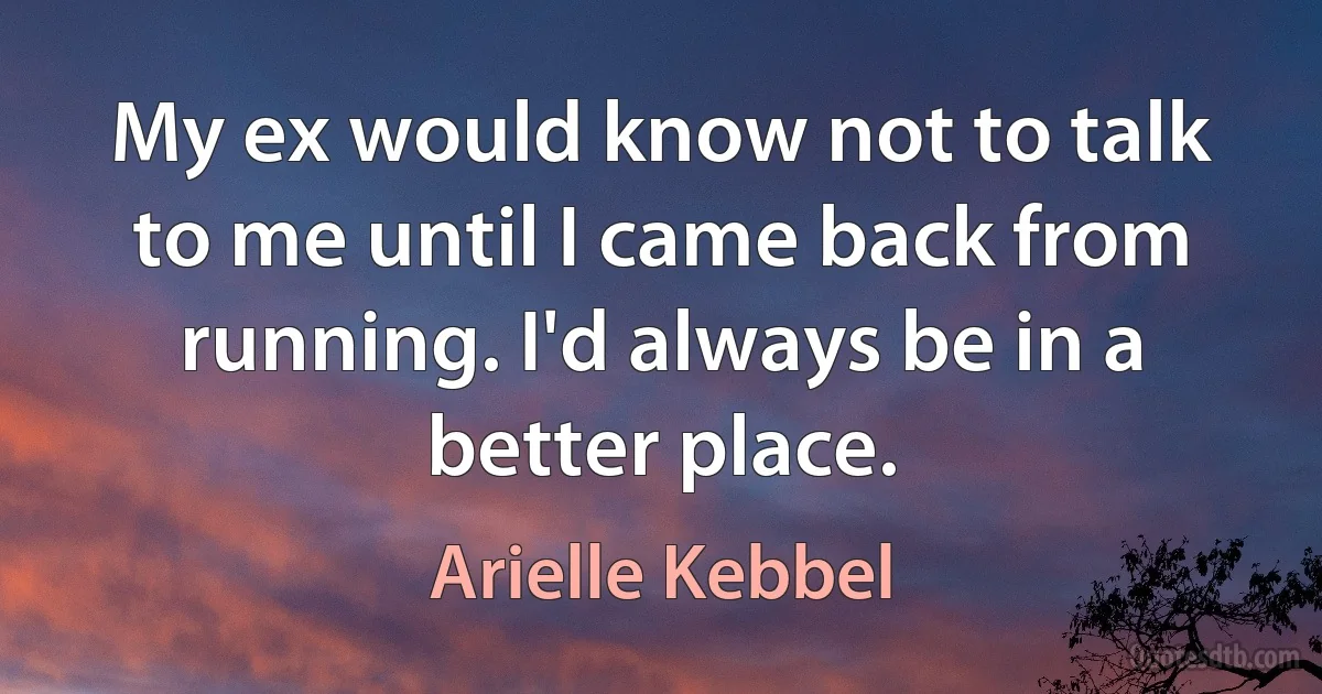 My ex would know not to talk to me until I came back from running. I'd always be in a better place. (Arielle Kebbel)