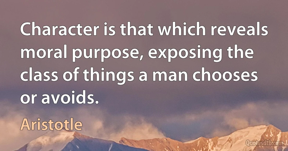 Character is that which reveals moral purpose, exposing the class of things a man chooses or avoids. (Aristotle)