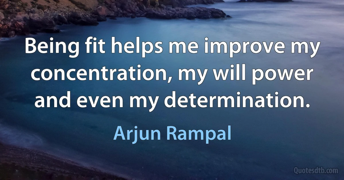 Being fit helps me improve my concentration, my will power and even my determination. (Arjun Rampal)