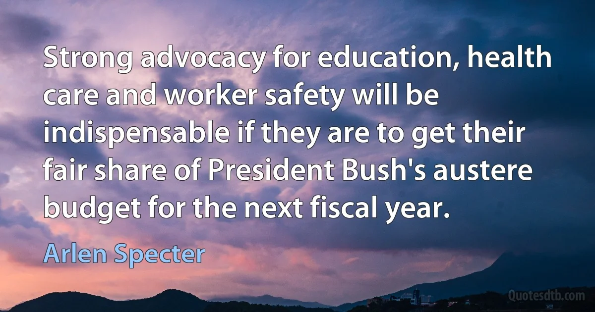 Strong advocacy for education, health care and worker safety will be indispensable if they are to get their fair share of President Bush's austere budget for the next fiscal year. (Arlen Specter)