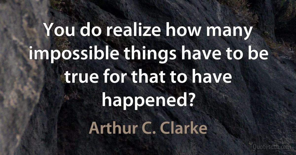 You do realize how many impossible things have to be true for that to have happened? (Arthur C. Clarke)