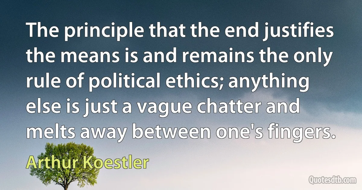 The principle that the end justifies the means is and remains the only rule of political ethics; anything else is just a vague chatter and melts away between one's fingers. (Arthur Koestler)