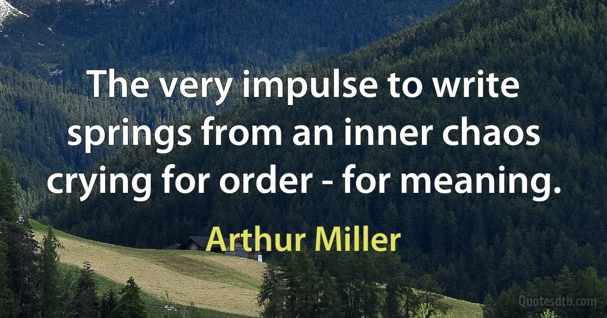 The very impulse to write springs from an inner chaos crying for order - for meaning. (Arthur Miller)