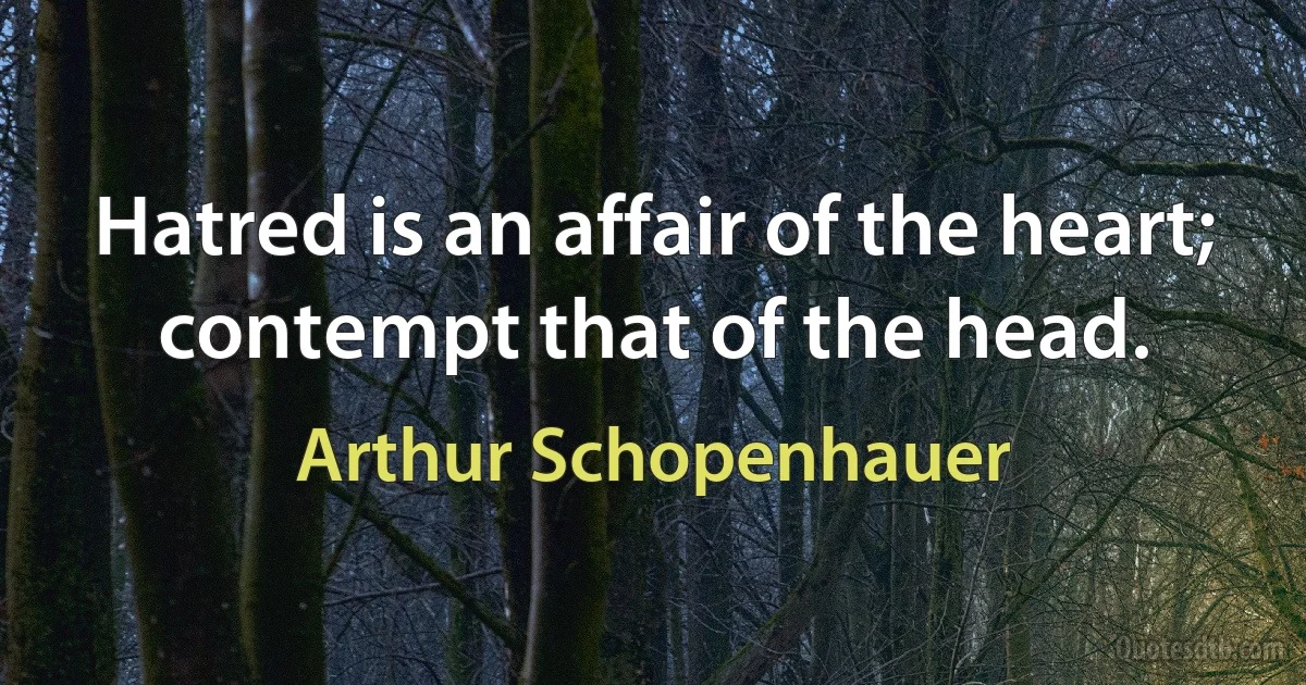 Hatred is an affair of the heart; contempt that of the head. (Arthur Schopenhauer)