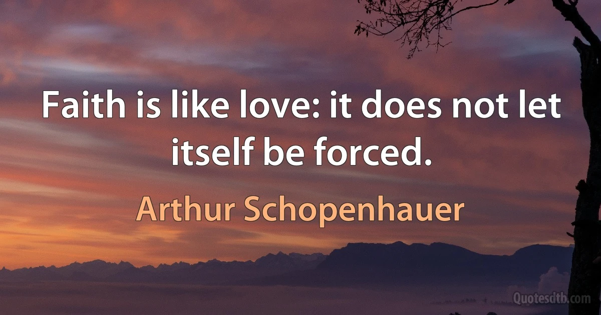 Faith is like love: it does not let itself be forced. (Arthur Schopenhauer)