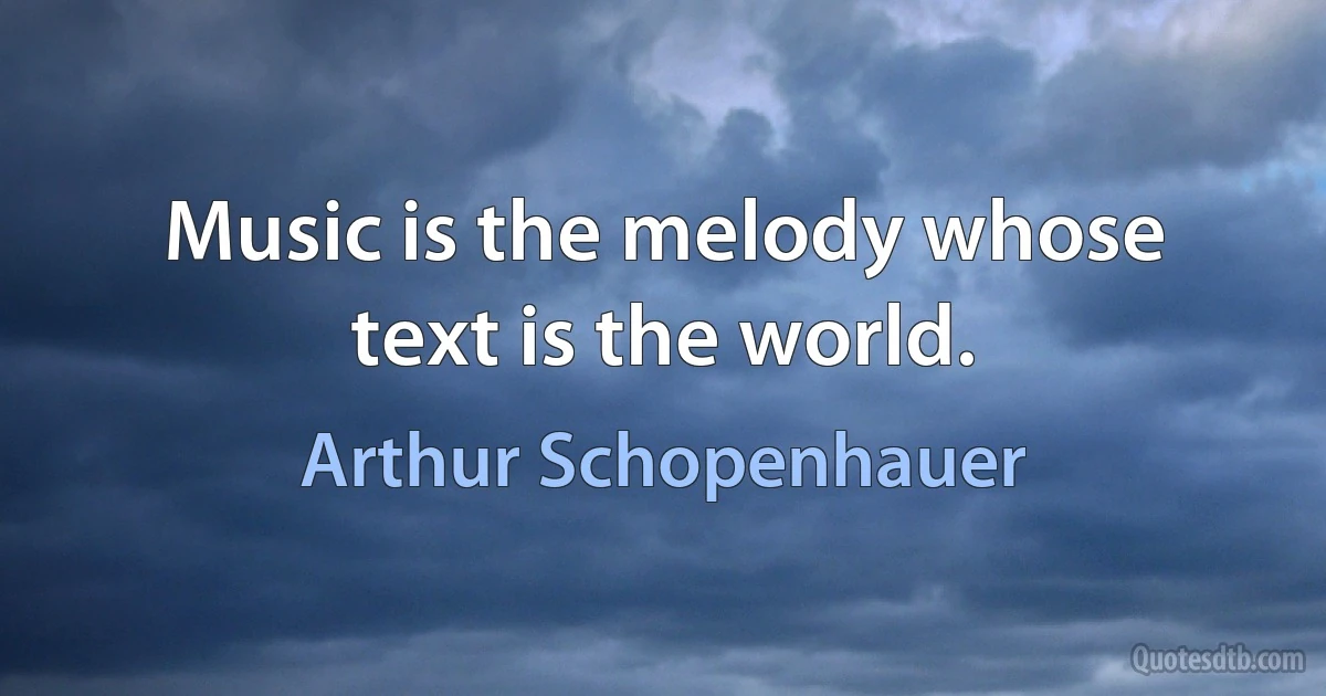 Music is the melody whose text is the world. (Arthur Schopenhauer)