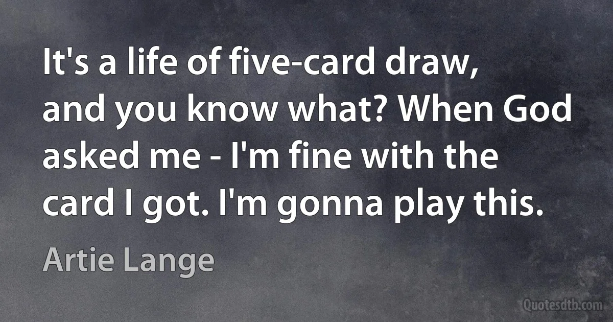 It's a life of five-card draw, and you know what? When God asked me - I'm fine with the card I got. I'm gonna play this. (Artie Lange)