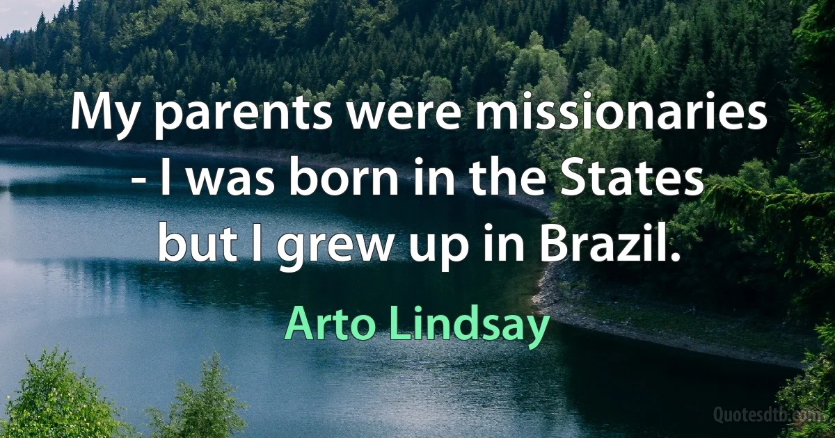 My parents were missionaries - I was born in the States but I grew up in Brazil. (Arto Lindsay)