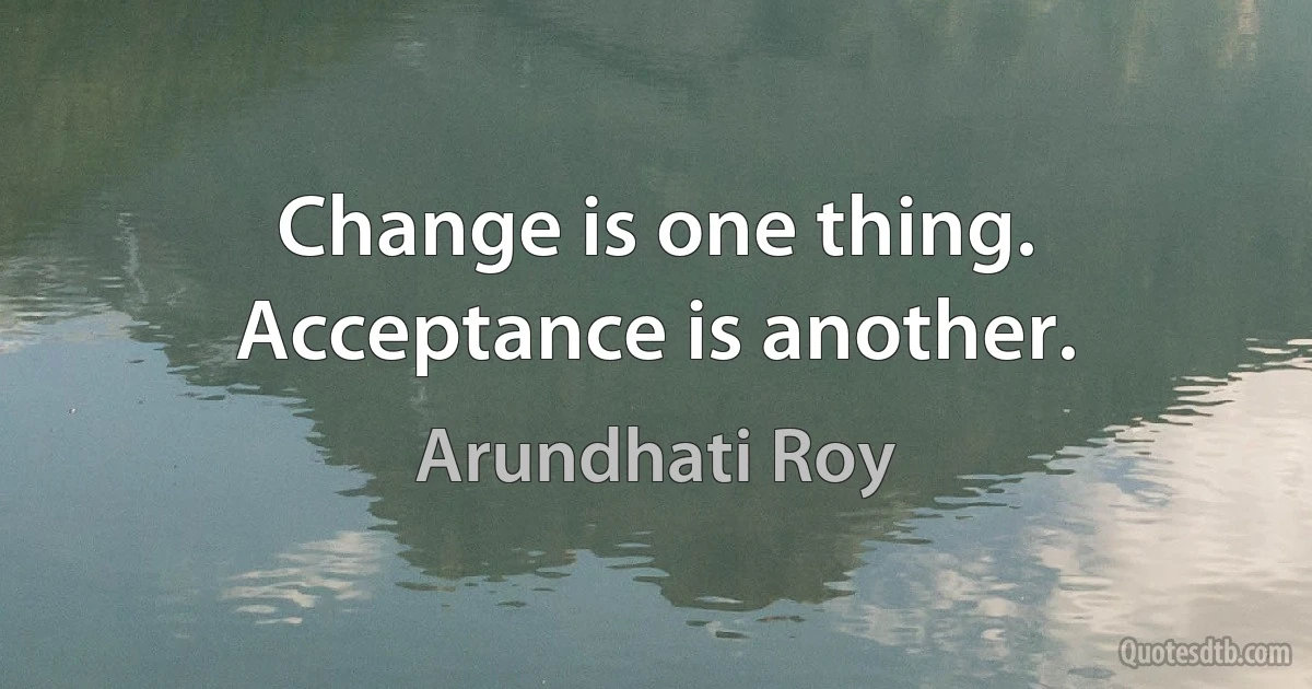 Change is one thing. Acceptance is another. (Arundhati Roy)