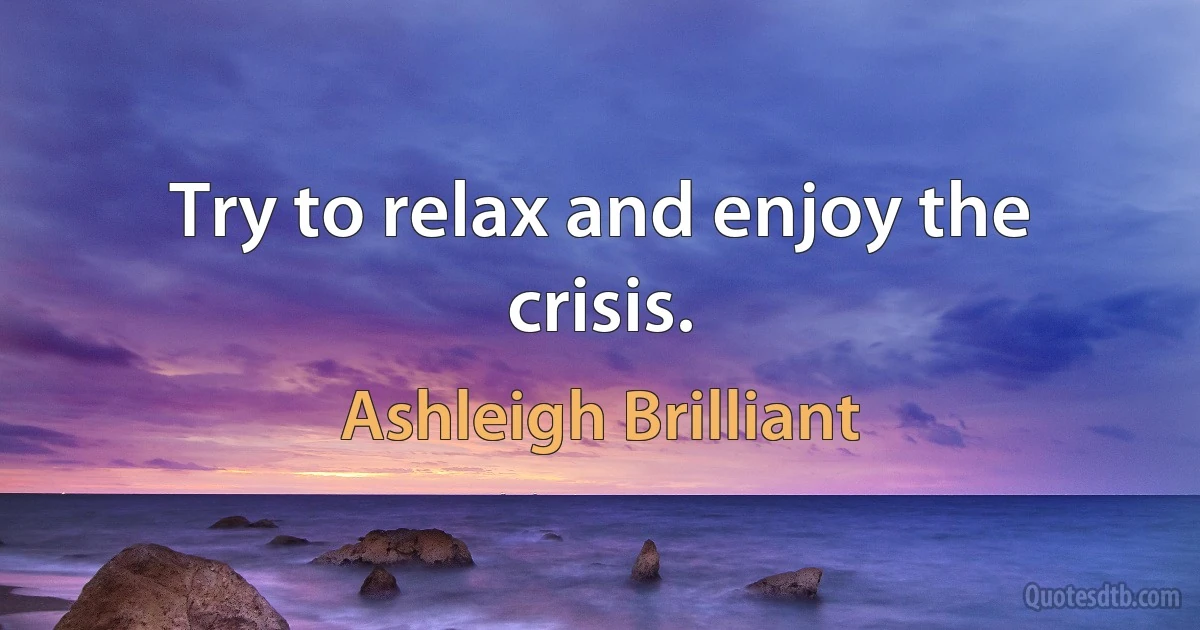 Try to relax and enjoy the crisis. (Ashleigh Brilliant)