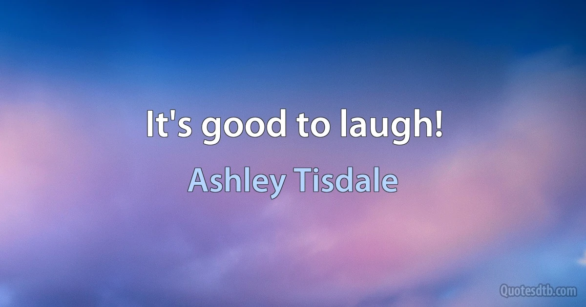 It's good to laugh! (Ashley Tisdale)