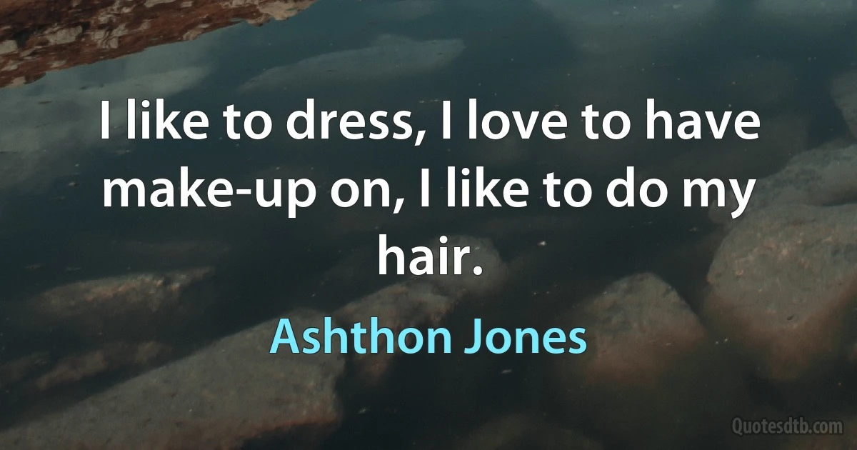 I like to dress, I love to have make-up on, I like to do my hair. (Ashthon Jones)