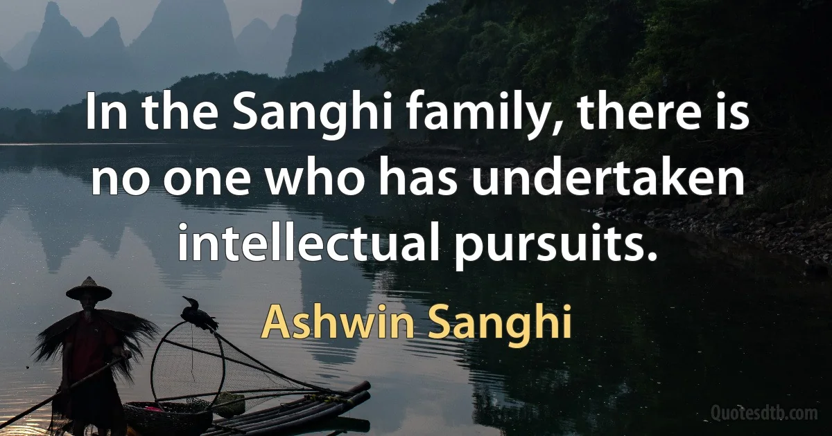 In the Sanghi family, there is no one who has undertaken intellectual pursuits. (Ashwin Sanghi)