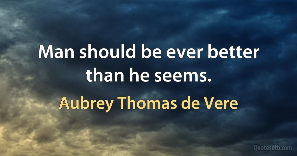 Man should be ever better than he seems. (Aubrey Thomas de Vere)