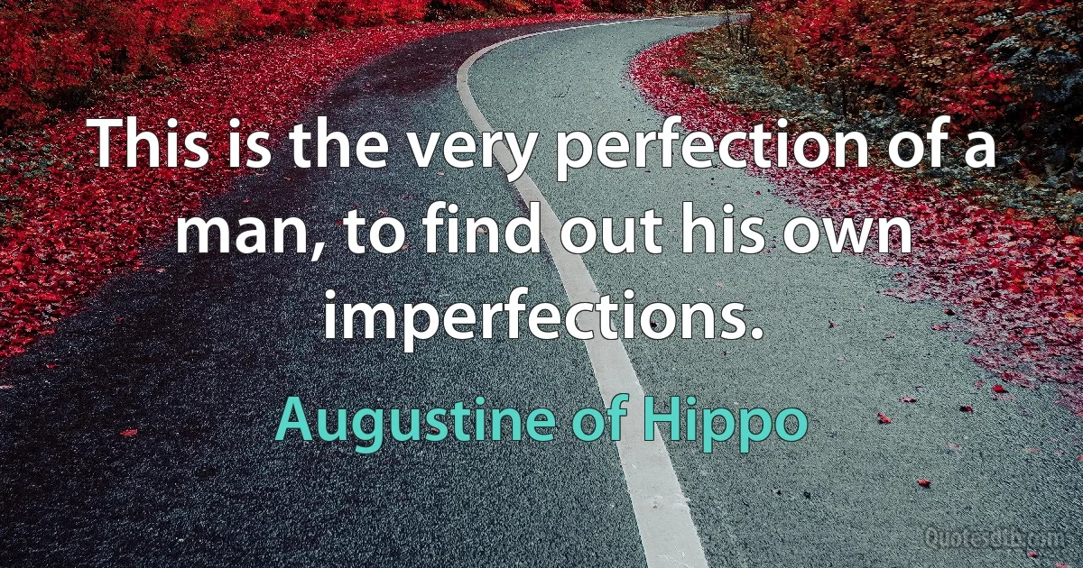 This is the very perfection of a man, to find out his own imperfections. (Augustine of Hippo)