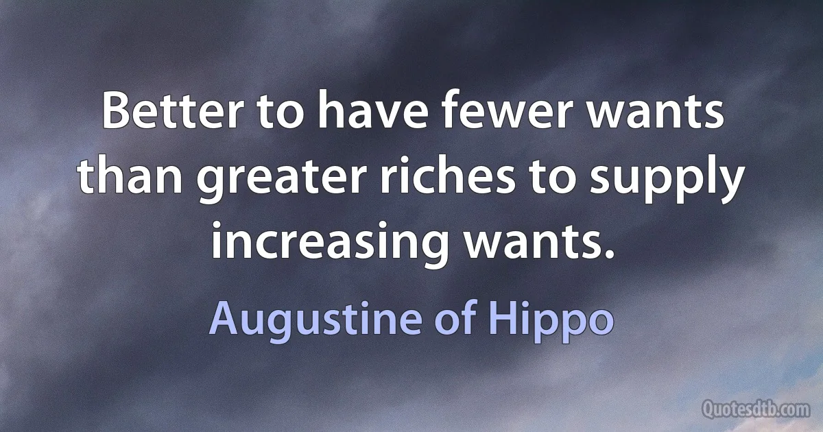 Better to have fewer wants than greater riches to supply increasing wants. (Augustine of Hippo)