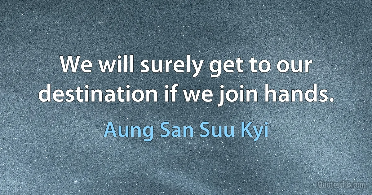 We will surely get to our destination if we join hands. (Aung San Suu Kyi)