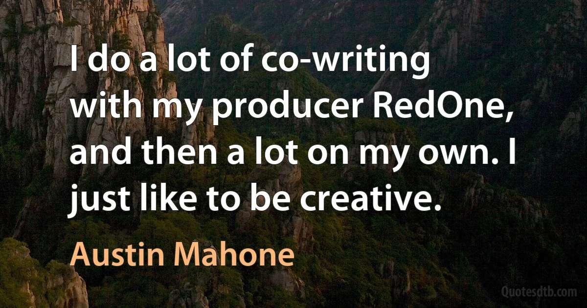 I do a lot of co-writing with my producer RedOne, and then a lot on my own. I just like to be creative. (Austin Mahone)