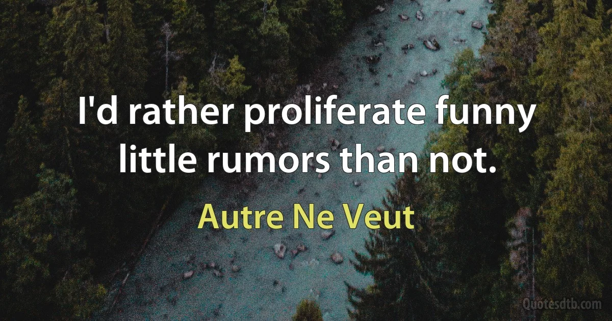 I'd rather proliferate funny little rumors than not. (Autre Ne Veut)