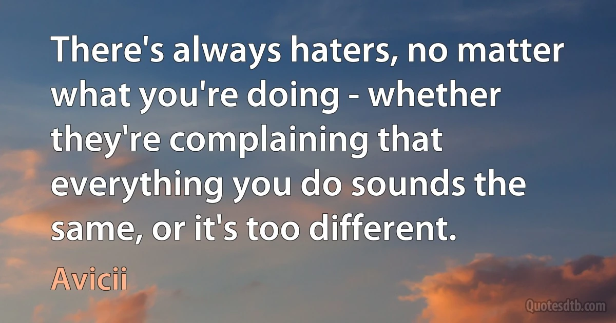 There's always haters, no matter what you're doing - whether they're complaining that everything you do sounds the same, or it's too different. (Avicii)