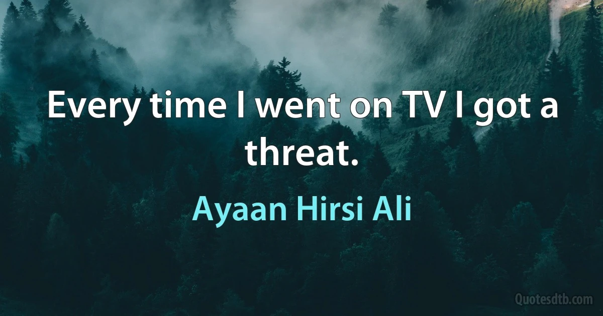 Every time I went on TV I got a threat. (Ayaan Hirsi Ali)