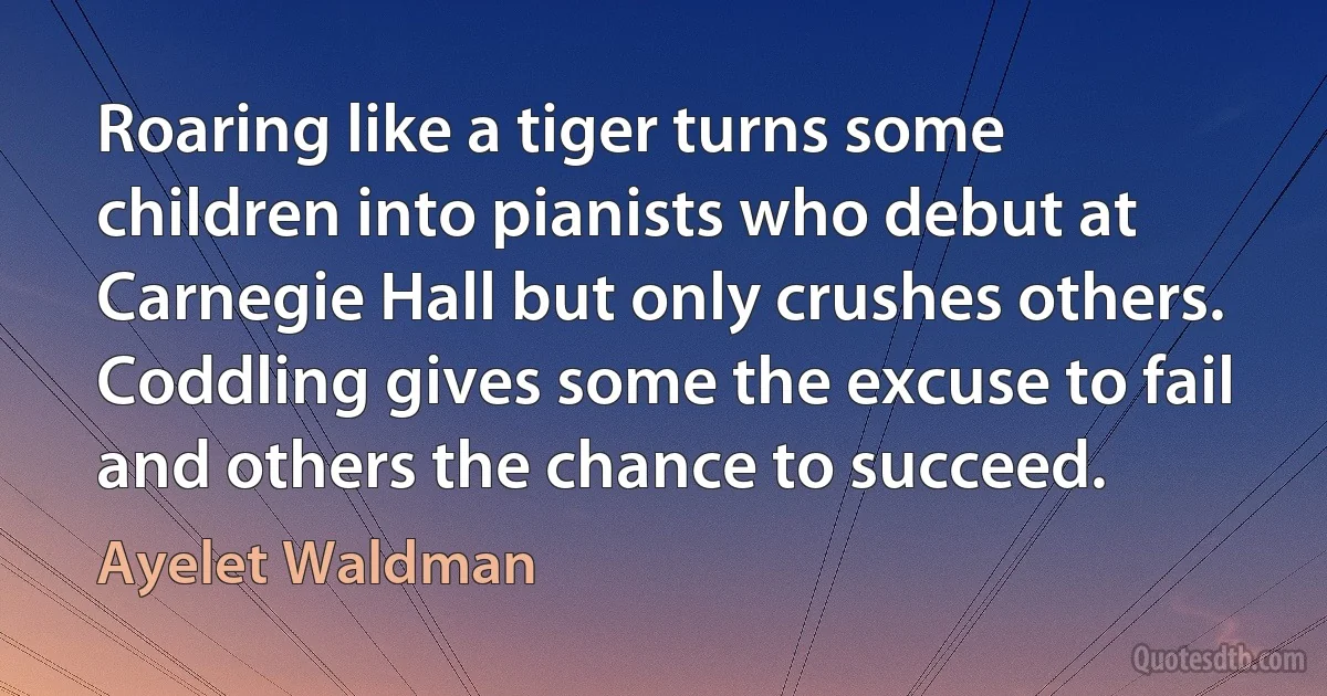 Roaring like a tiger turns some children into pianists who debut at Carnegie Hall but only crushes others. Coddling gives some the excuse to fail and others the chance to succeed. (Ayelet Waldman)