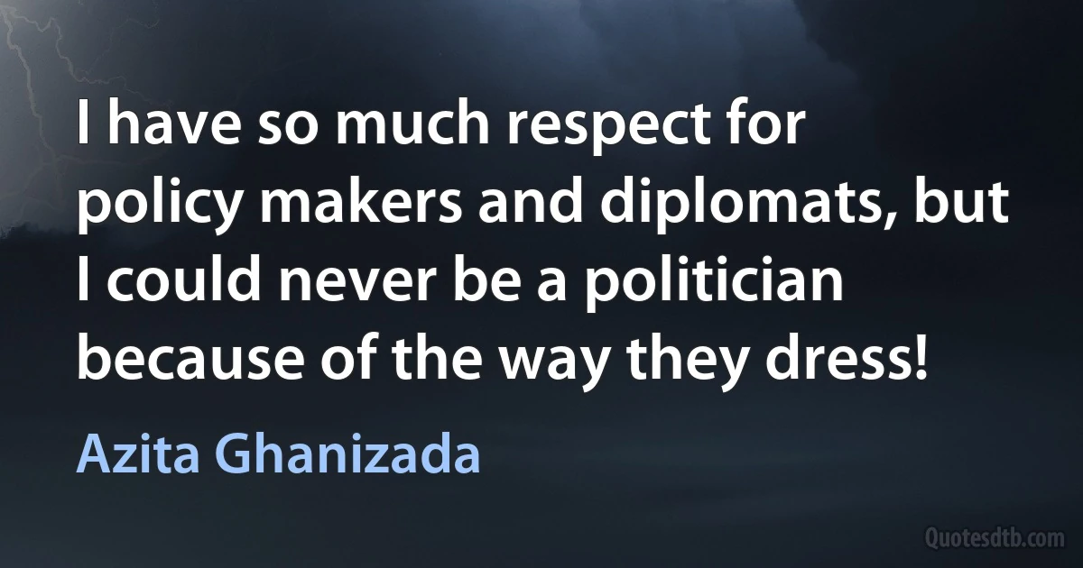 I have so much respect for policy makers and diplomats, but I could never be a politician because of the way they dress! (Azita Ghanizada)