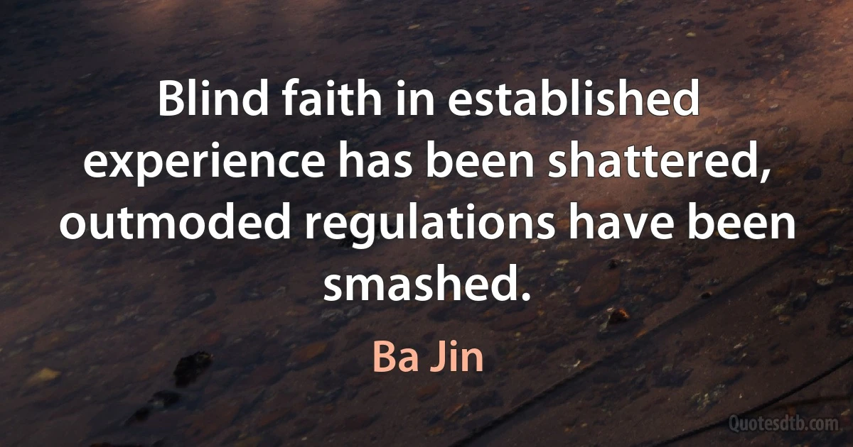 Blind faith in established experience has been shattered, outmoded regulations have been smashed. (Ba Jin)