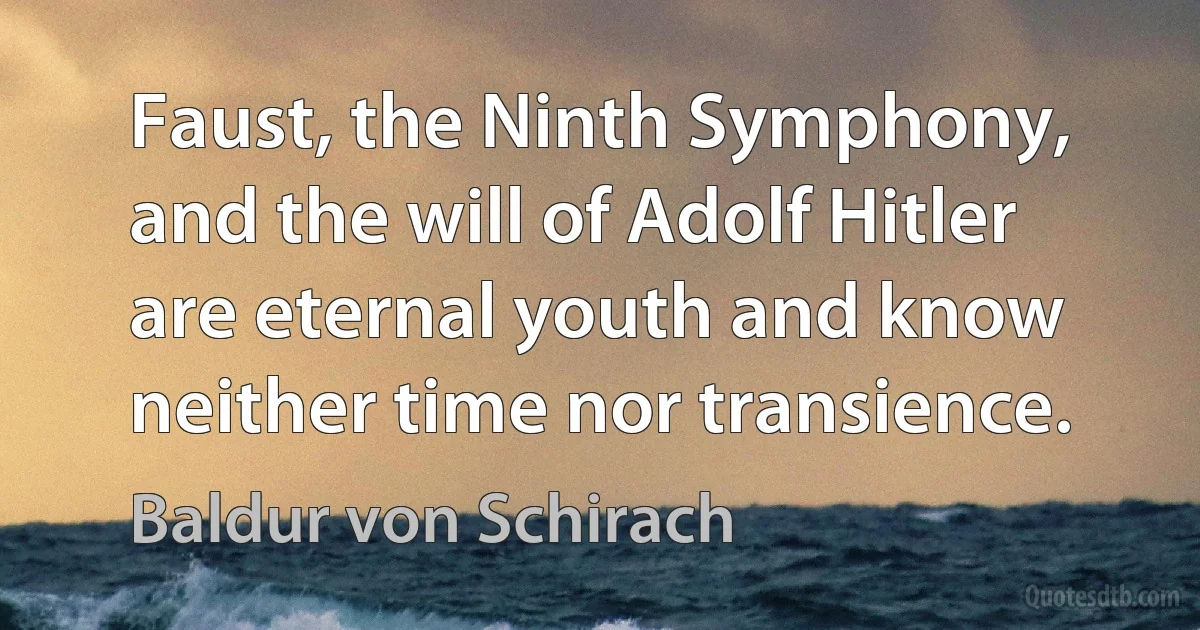 Faust, the Ninth Symphony, and the will of Adolf Hitler are eternal youth and know neither time nor transience. (Baldur von Schirach)