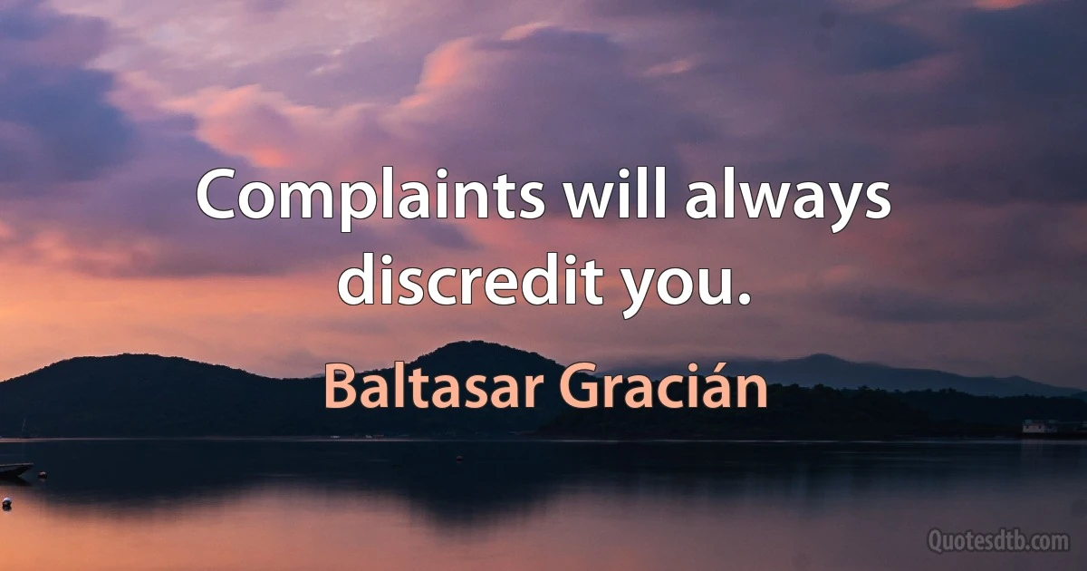 Complaints will always discredit you. (Baltasar Gracián)