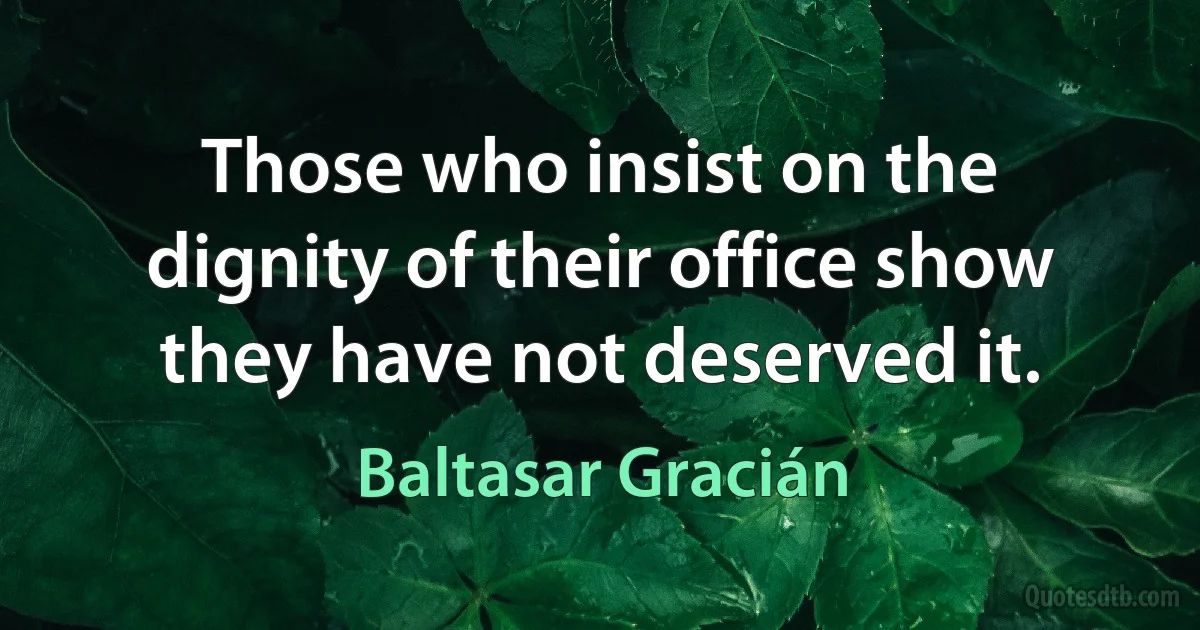 Those who insist on the dignity of their office show they have not deserved it. (Baltasar Gracián)