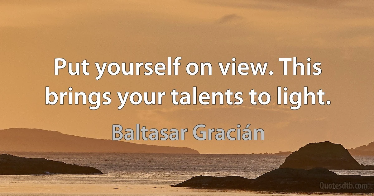 Put yourself on view. This brings your talents to light. (Baltasar Gracián)