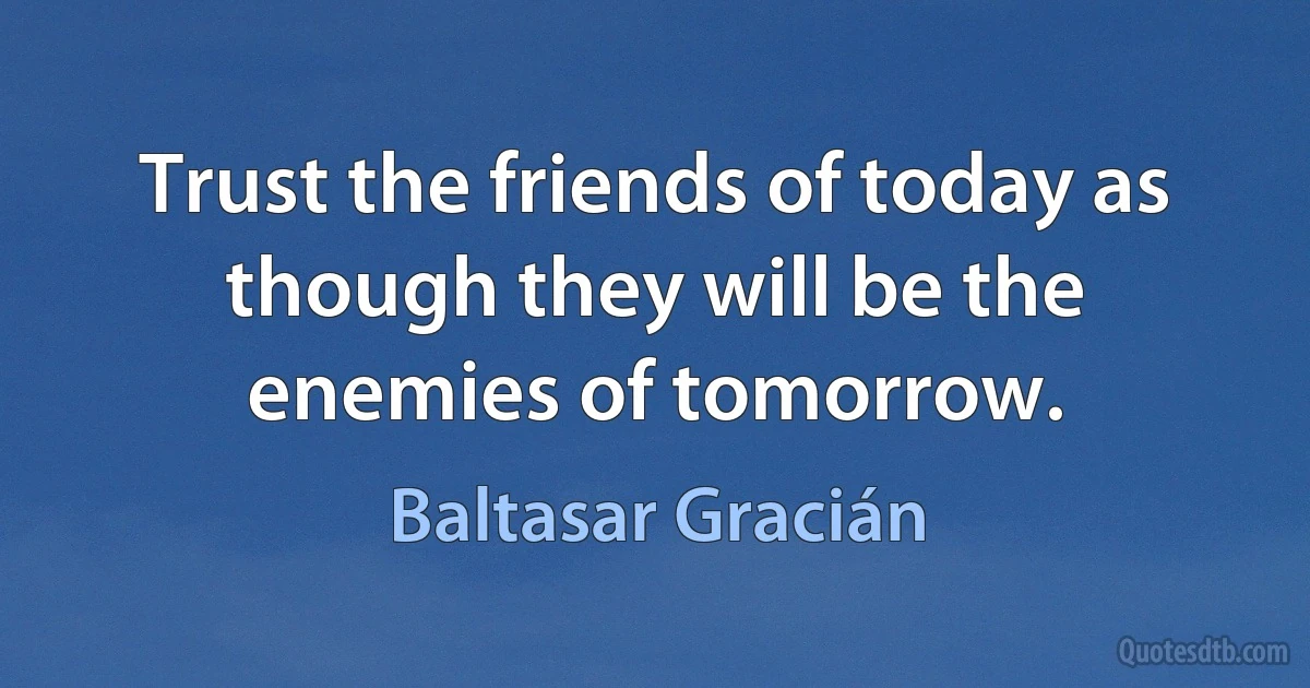 Trust the friends of today as though they will be the enemies of tomorrow. (Baltasar Gracián)