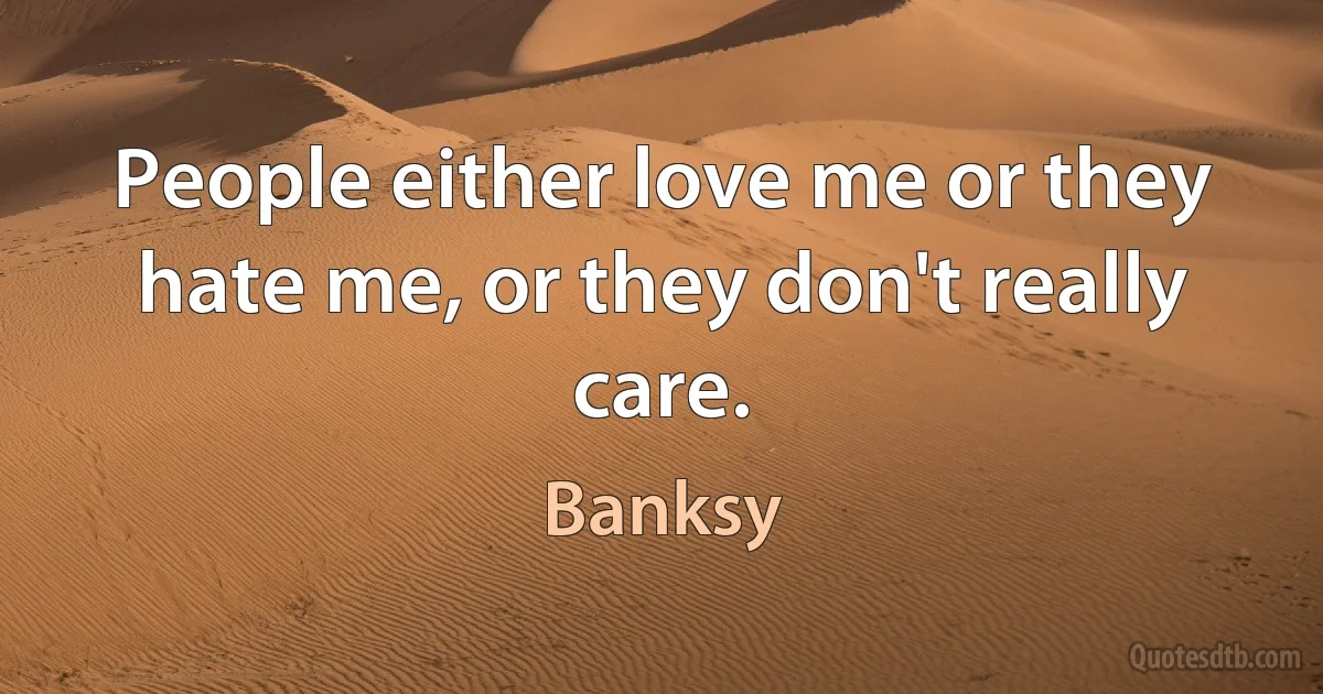 People either love me or they hate me, or they don't really care. (Banksy)