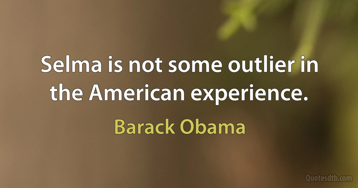 Selma is not some outlier in the American experience. (Barack Obama)