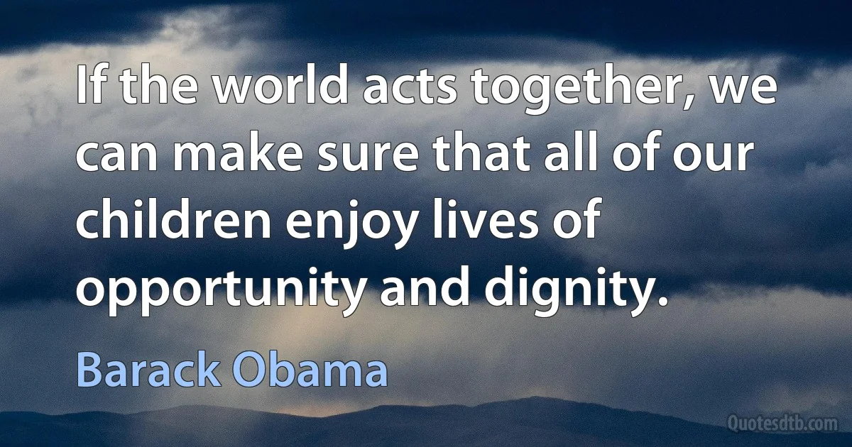 If the world acts together, we can make sure that all of our children enjoy lives of opportunity and dignity. (Barack Obama)