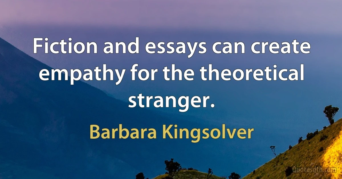 Fiction and essays can create empathy for the theoretical stranger. (Barbara Kingsolver)