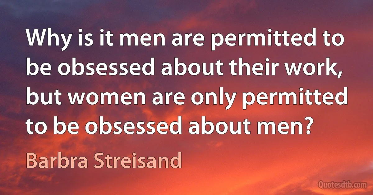 Why is it men are permitted to be obsessed about their work, but women are only permitted to be obsessed about men? (Barbra Streisand)