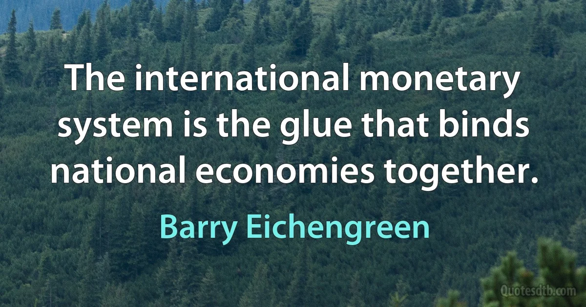 The international monetary system is the glue that binds national economies together. (Barry Eichengreen)