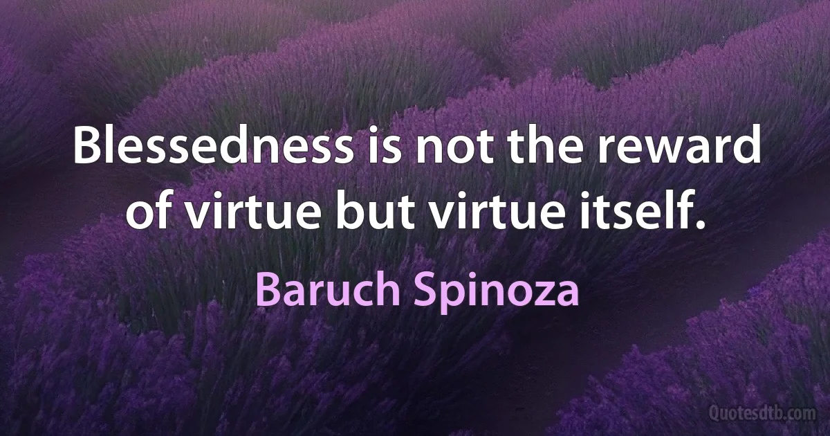 Blessedness is not the reward of virtue but virtue itself. (Baruch Spinoza)