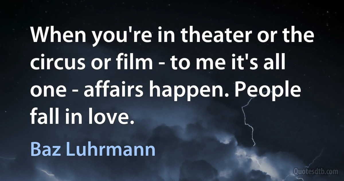 When you're in theater or the circus or film - to me it's all one - affairs happen. People fall in love. (Baz Luhrmann)