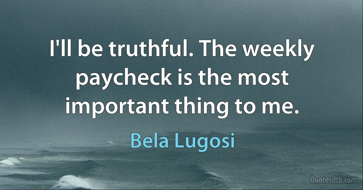 I'll be truthful. The weekly paycheck is the most important thing to me. (Bela Lugosi)