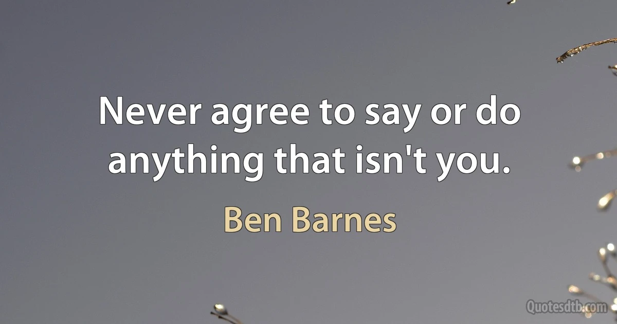 Never agree to say or do anything that isn't you. (Ben Barnes)